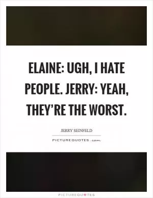 Elaine: Ugh, I hate people. Jerry: Yeah, they’re the worst Picture Quote #1