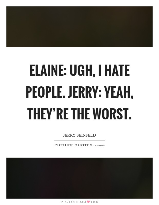 Elaine: Ugh, I hate people. Jerry: Yeah, they're the worst. Picture Quote #1
