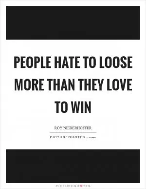 People hate to loose more than they love to win Picture Quote #1