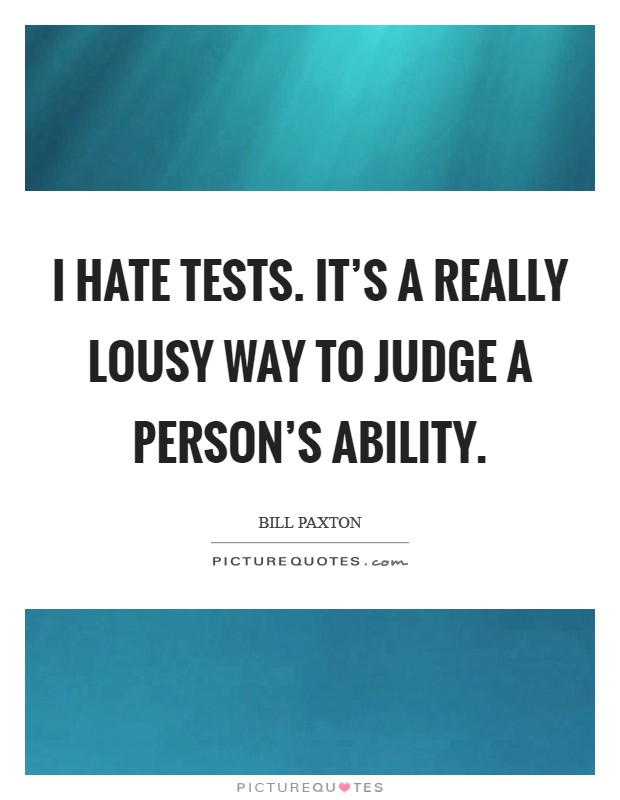 I hate tests. It's a really lousy way to judge a person's ability. Picture Quote #1