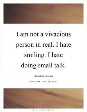 I am not a vivacious person in real. I hate smiling. I hate doing small talk Picture Quote #1