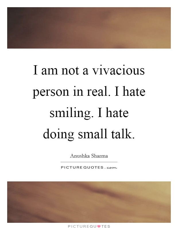 I am not a vivacious person in real. I hate smiling. I hate doing small talk. Picture Quote #1