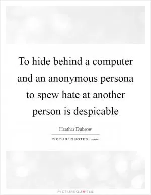 To hide behind a computer and an anonymous persona to spew hate at another person is despicable Picture Quote #1