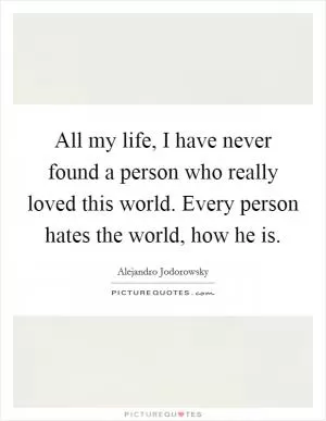 All my life, I have never found a person who really loved this world. Every person hates the world, how he is Picture Quote #1