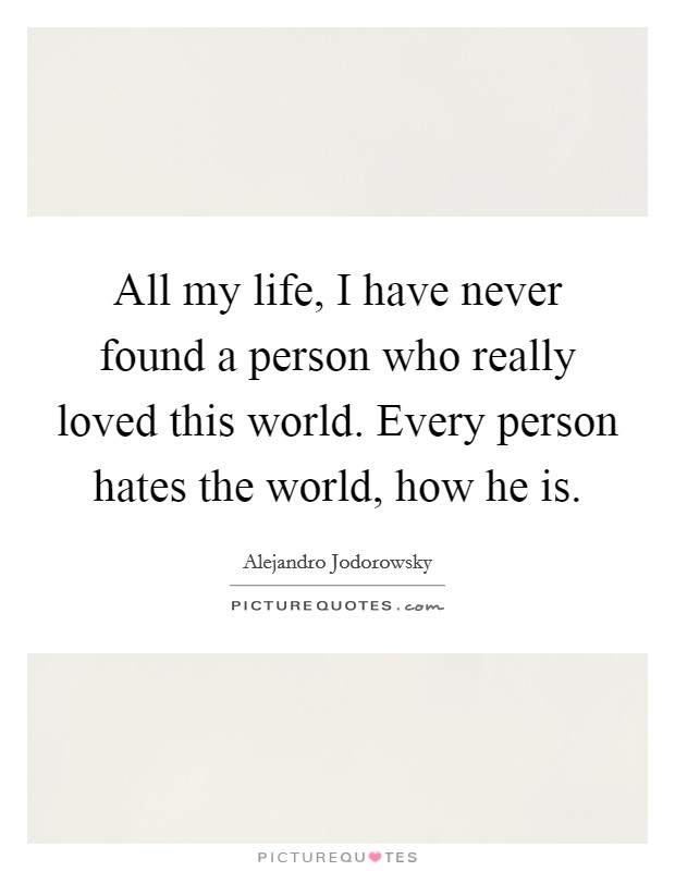All my life, I have never found a person who really loved this world. Every person hates the world, how he is. Picture Quote #1