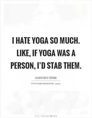 I hate yoga so much. Like, if yoga was a person, I’d stab them Picture Quote #1