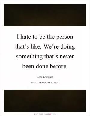 I hate to be the person that’s like, We’re doing something that’s never been done before Picture Quote #1