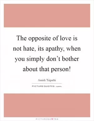 The opposite of love is not hate, its apathy, when you simply don’t bother about that person! Picture Quote #1