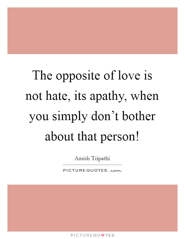 The opposite of love is not hate, its apathy, when you simply don't bother about that person! Picture Quote #1