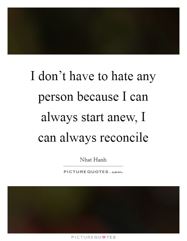 I don't have to hate any person because I can always start anew, I can always reconcile Picture Quote #1