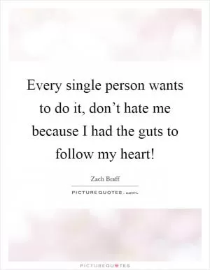 Every single person wants to do it, don’t hate me because I had the guts to follow my heart! Picture Quote #1