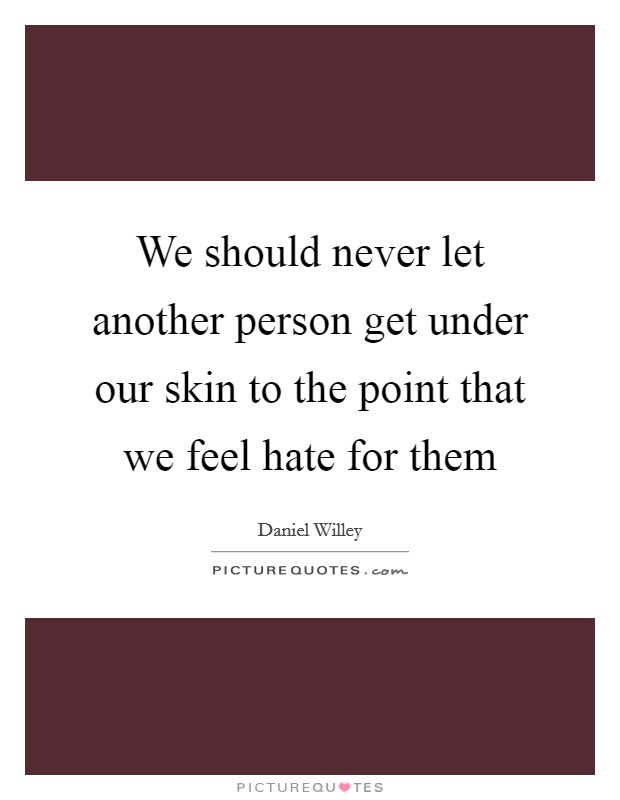 We should never let another person get under our skin to the point that we feel hate for them Picture Quote #1