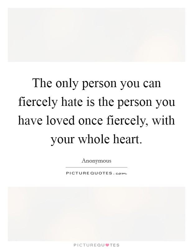 The only person you can fiercely hate is the person you have loved once fiercely, with your whole heart. Picture Quote #1