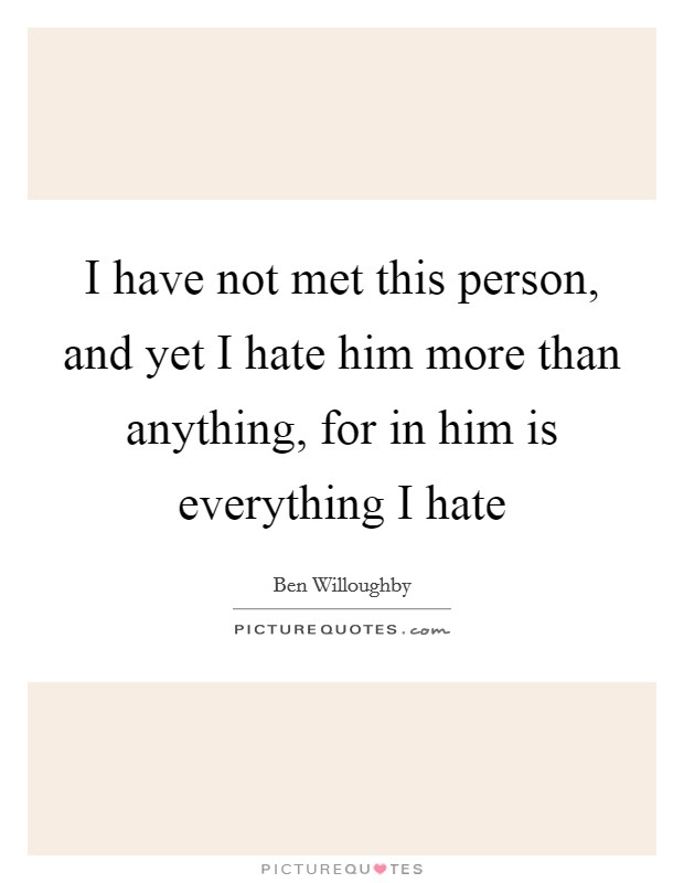 I have not met this person, and yet I hate him more than anything, for in him is everything I hate Picture Quote #1