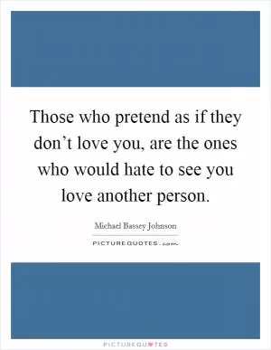 Those who pretend as if they don’t love you, are the ones who would hate to see you love another person Picture Quote #1