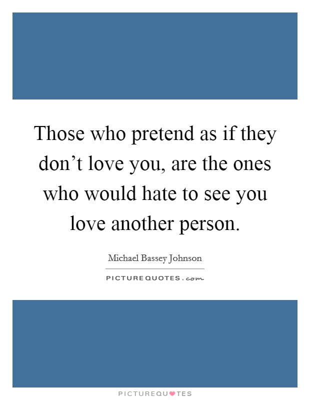 Those who pretend as if they don't love you, are the ones who would hate to see you love another person. Picture Quote #1