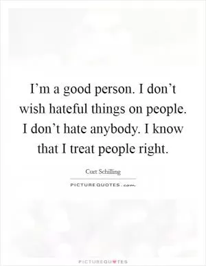 I’m a good person. I don’t wish hateful things on people. I don’t hate anybody. I know that I treat people right Picture Quote #1