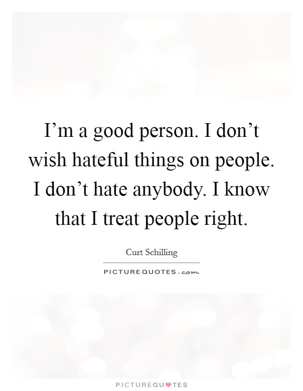 I'm a good person. I don't wish hateful things on people. I don't hate anybody. I know that I treat people right. Picture Quote #1