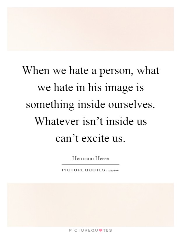 When we hate a person, what we hate in his image is something inside ourselves. Whatever isn't inside us can't excite us. Picture Quote #1