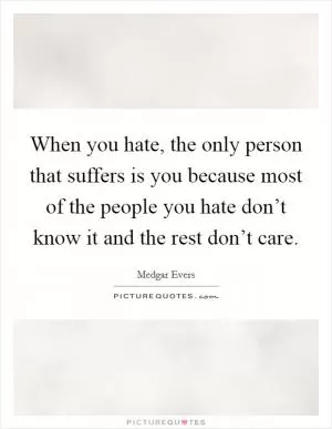 When you hate, the only person that suffers is you because most of the people you hate don’t know it and the rest don’t care Picture Quote #1
