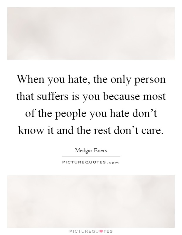 When you hate, the only person that suffers is you because most of the people you hate don't know it and the rest don't care. Picture Quote #1