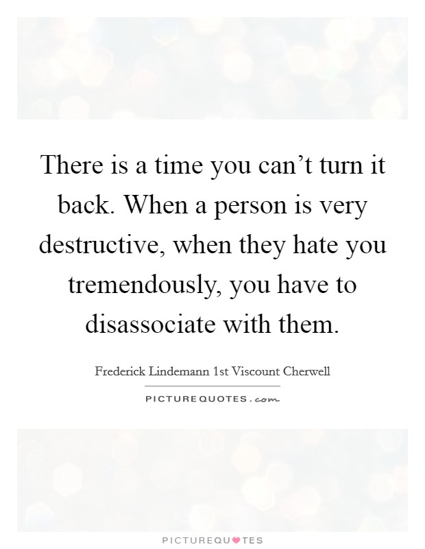 There is a time you can't turn it back. When a person is very destructive, when they hate you tremendously, you have to disassociate with them. Picture Quote #1