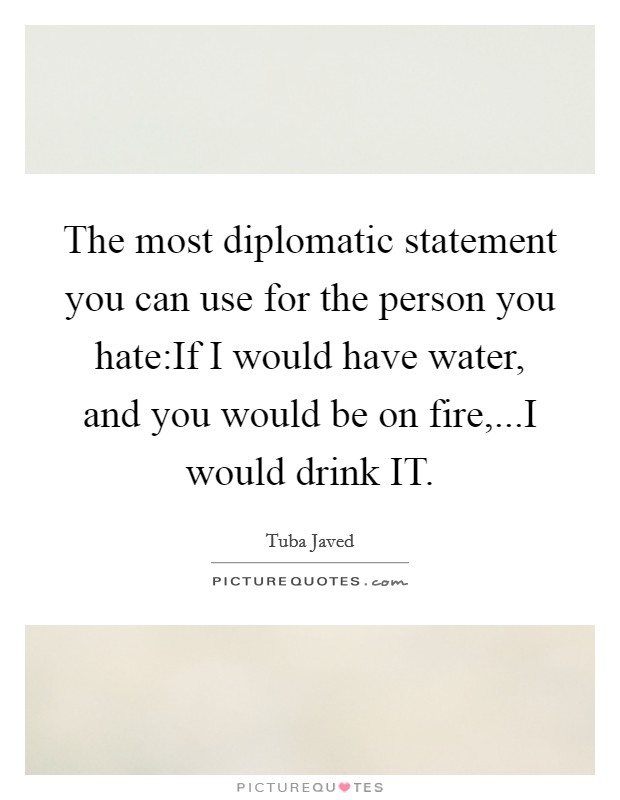 The most diplomatic statement you can use for the person you hate:If I would have water, and you would be on fire,...I would drink IT. Picture Quote #1