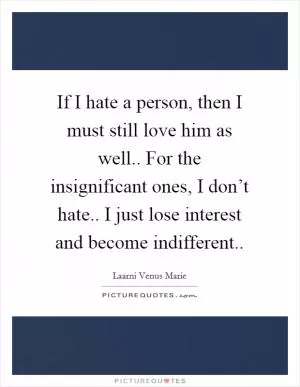 If I hate a person, then I must still love him as well.. For the insignificant ones, I don’t hate.. I just lose interest and become indifferent Picture Quote #1