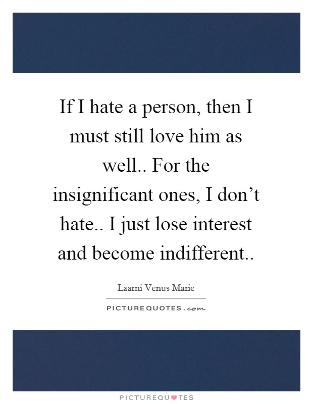 If I hate a person, then I must still love him as well.. For the insignificant ones, I don't hate.. I just lose interest and become indifferent.. Picture Quote #1