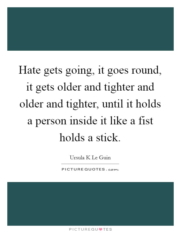 Hate gets going, it goes round, it gets older and tighter and older and tighter, until it holds a person inside it like a fist holds a stick. Picture Quote #1
