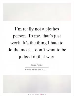 I’m really not a clothes person. To me, that’s just work. It’s the thing I hate to do the most. I don’t want to be judged in that way Picture Quote #1