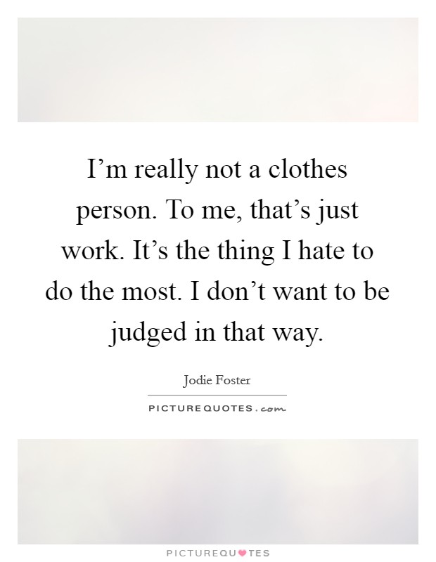 I'm really not a clothes person. To me, that's just work. It's the thing I hate to do the most. I don't want to be judged in that way. Picture Quote #1