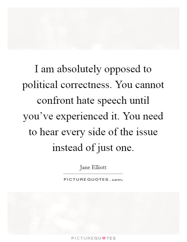 I am absolutely opposed to political correctness. You cannot confront hate speech until you've experienced it. You need to hear every side of the issue instead of just one. Picture Quote #1