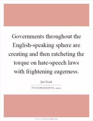 Governments throughout the English-speaking sphere are creating and then ratcheting the torque on hate-speech laws with frightening eagerness Picture Quote #1