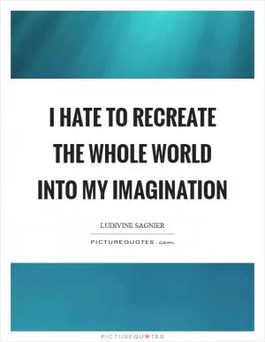 I hate to recreate the whole world into my imagination Picture Quote #1