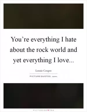 You’re everything I hate about the rock world and yet everything I love Picture Quote #1