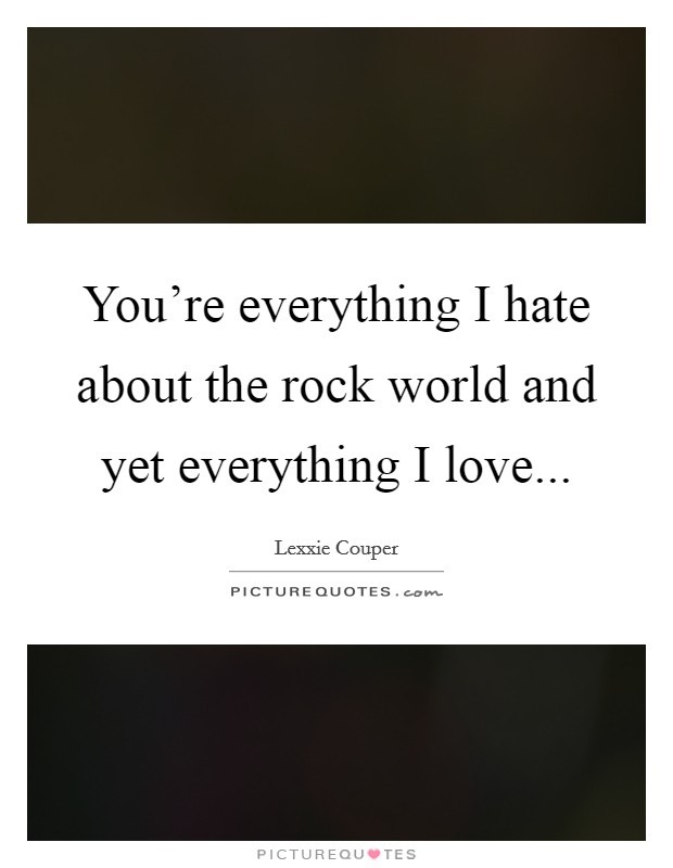 You're everything I hate about the rock world and yet everything I love... Picture Quote #1