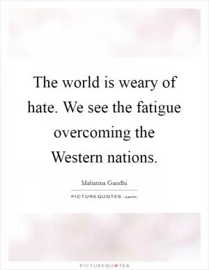 The world is weary of hate. We see the fatigue overcoming the Western nations Picture Quote #1