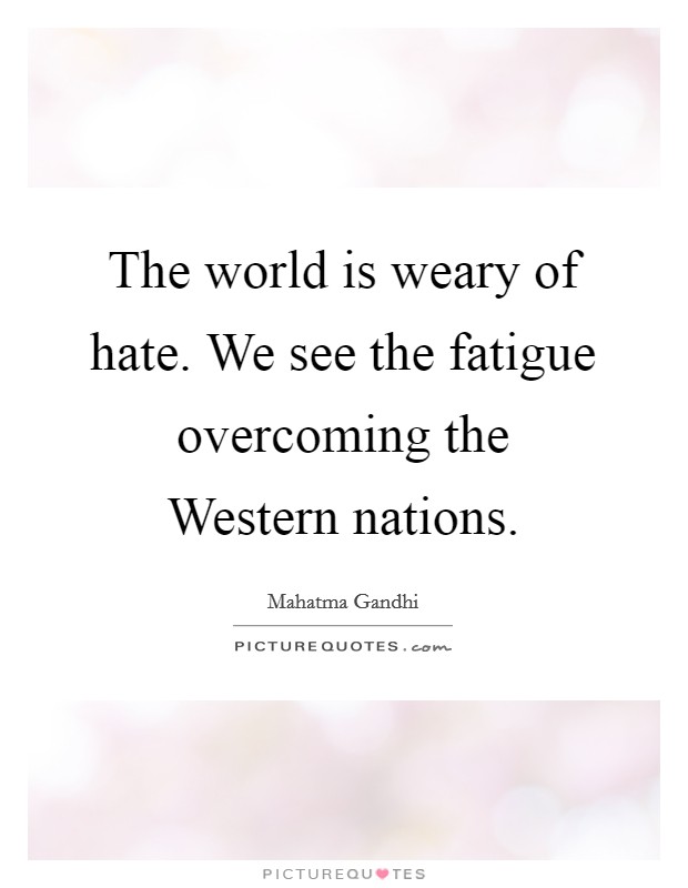 The world is weary of hate. We see the fatigue overcoming the Western nations. Picture Quote #1