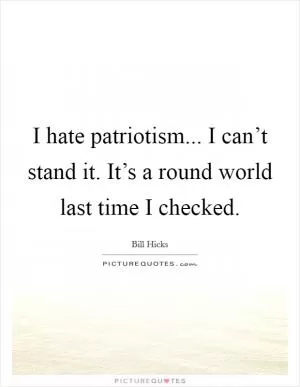 I hate patriotism... I can’t stand it. It’s a round world last time I checked Picture Quote #1
