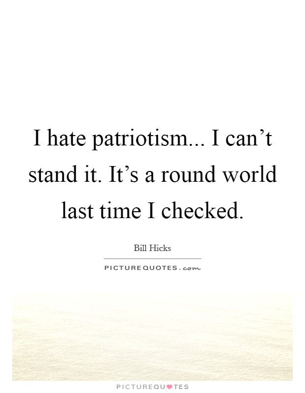 I hate patriotism... I can't stand it. It's a round world last time I checked. Picture Quote #1