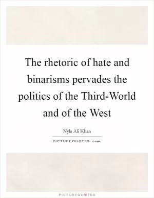 The rhetoric of hate and binarisms pervades the politics of the Third-World and of the West Picture Quote #1