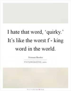 I hate that word, ‘quirky.’ It’s like the worst f - king word in the world Picture Quote #1