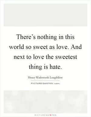 There’s nothing in this world so sweet as love. And next to love the sweetest thing is hate Picture Quote #1