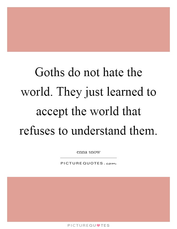 Goths do not hate the world. They just learned to accept the world that refuses to understand them. Picture Quote #1