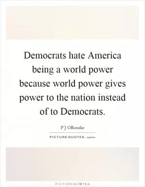 Democrats hate America being a world power because world power gives power to the nation instead of to Democrats Picture Quote #1