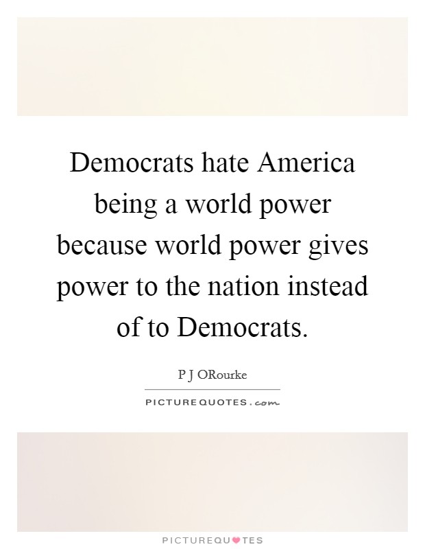 Democrats hate America being a world power because world power gives power to the nation instead of to Democrats. Picture Quote #1