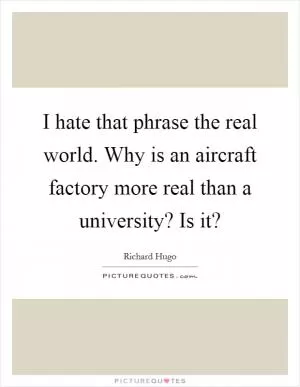I hate that phrase the real world. Why is an aircraft factory more real than a university? Is it? Picture Quote #1