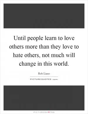 Until people learn to love others more than they love to hate others, not much will change in this world Picture Quote #1