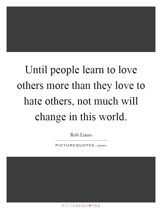 Until people learn to love others more than they love to hate others, not much will change in this world. Picture Quote #1